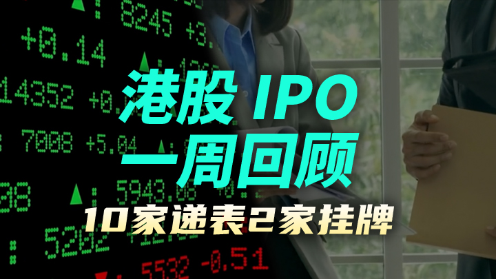 今日IPO 港股 IPO 一周回顾：10 家递表 2 家挂牌