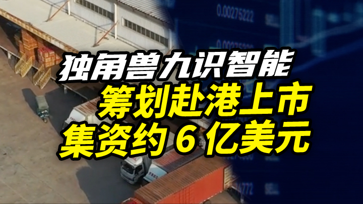 【今日IPO】独角兽九识智能筹划赴港上市 集资约 6 亿美元