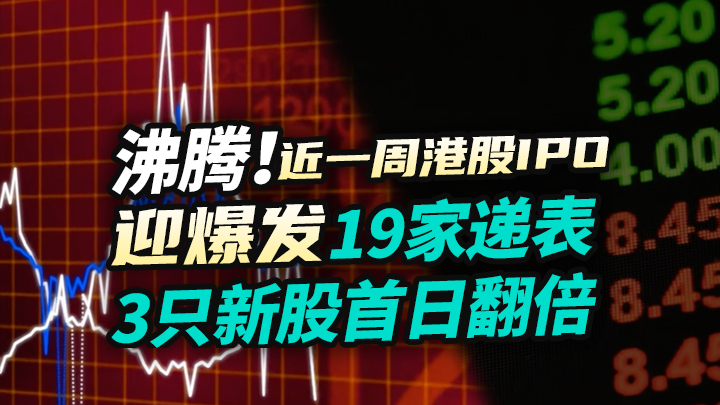 【今日IPO】沸腾！近一周港股IPO迎爆发，19家递表、3只新股首日翻倍