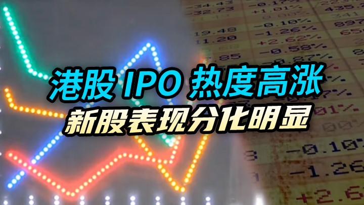 【今日IPO】港股 IPO 热度高涨 新股表现分化明显