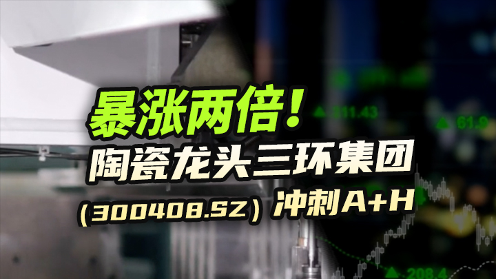 【今日IPO】暴涨两倍！陶瓷龙头三环集团冲刺A+H