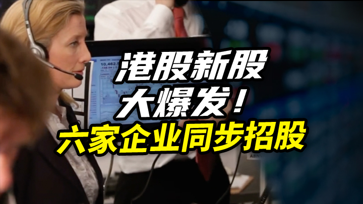 【今日IPO】港股新股大爆发！六家企业同步招股