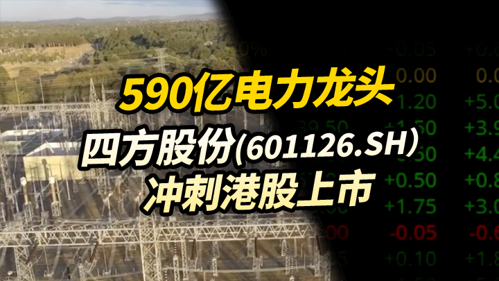 【今日IPO】590亿电力龙头四方股份，冲刺港股上市