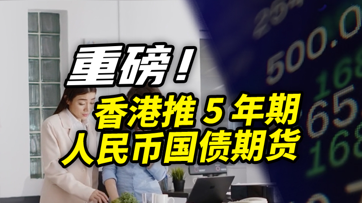 【今日IPO】重磅！香港推 5 年期人民币国债期货