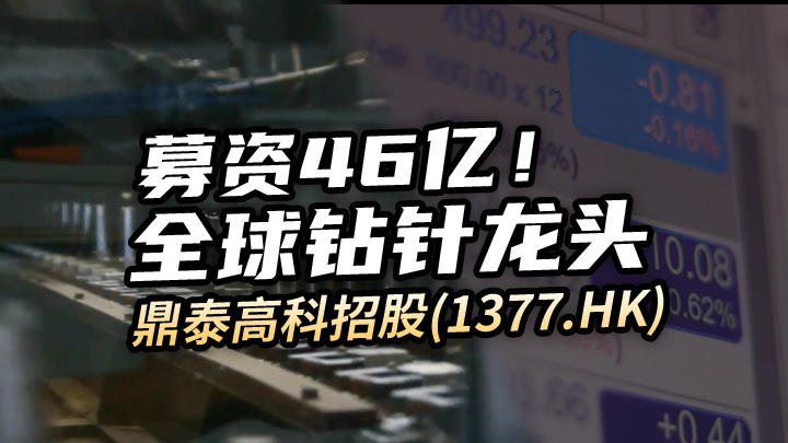 【今日IPO】募资46亿！全球钻针龙头鼎泰高科招股（01377.HK）