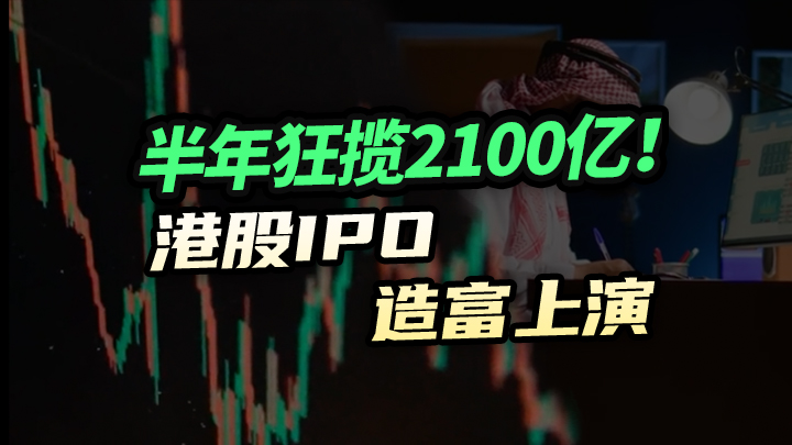 【今日IPO】半年狂揽2100亿！港股IPO造富上演