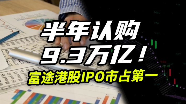 【今日IPO】半年认购9.3万亿！富途港股IPO市占第一