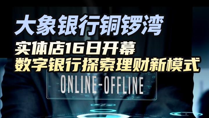 大象银行铜锣湾实体店16日开幕，数字银行探索理财新模式