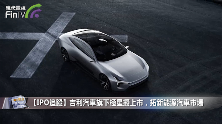 【IPO追蹤】吉利汽車旗下極星擬上市，拓新能源汽車市場