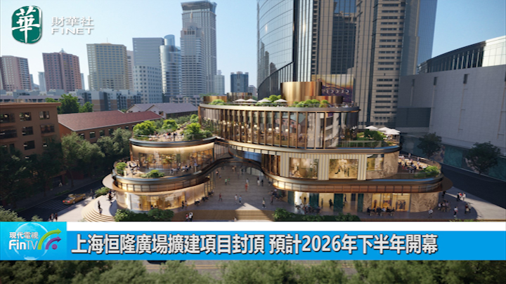 上海恒隆广场扩建项目封顶 预计2026年下半年开幕