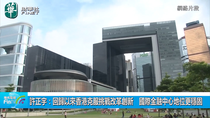 許正宇：回歸以來香港克服挑戰改革創新　國際金融中心地位更穩固