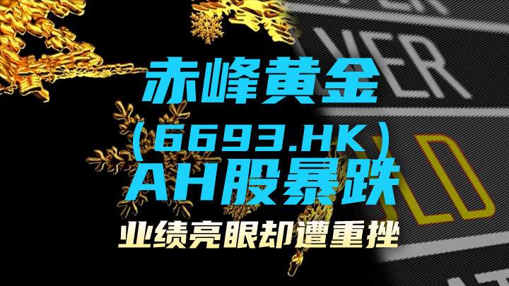 今日IPO 赤峰黄金 AH 股暴跌，业绩亮眼却遭重挫