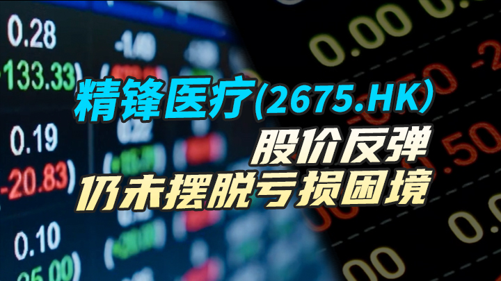 【今日IPO】精锋医疗股价反弹 仍未摆脱亏损困境
