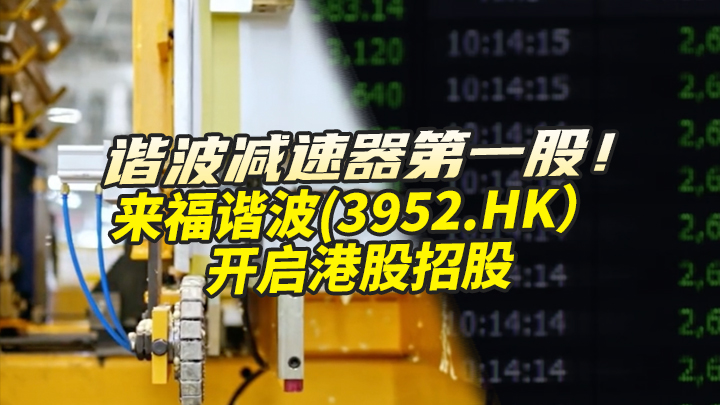 【今日IPO】谐波减速器第一股！来福谐波开启港股招股